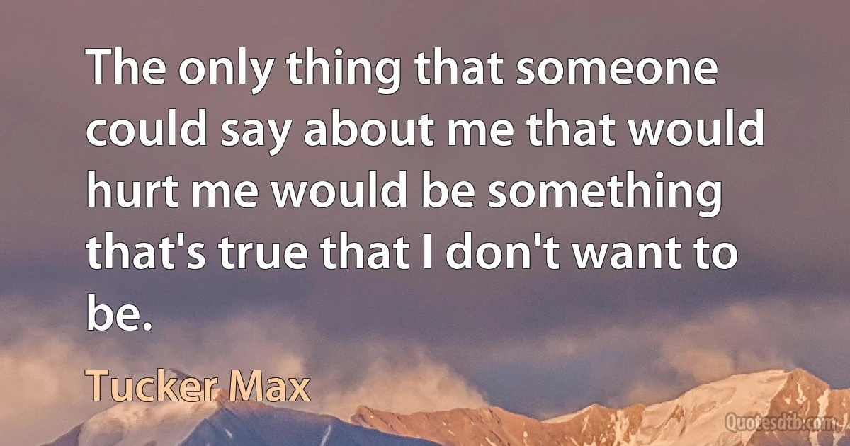 The only thing that someone could say about me that would hurt me would be something that's true that I don't want to be. (Tucker Max)