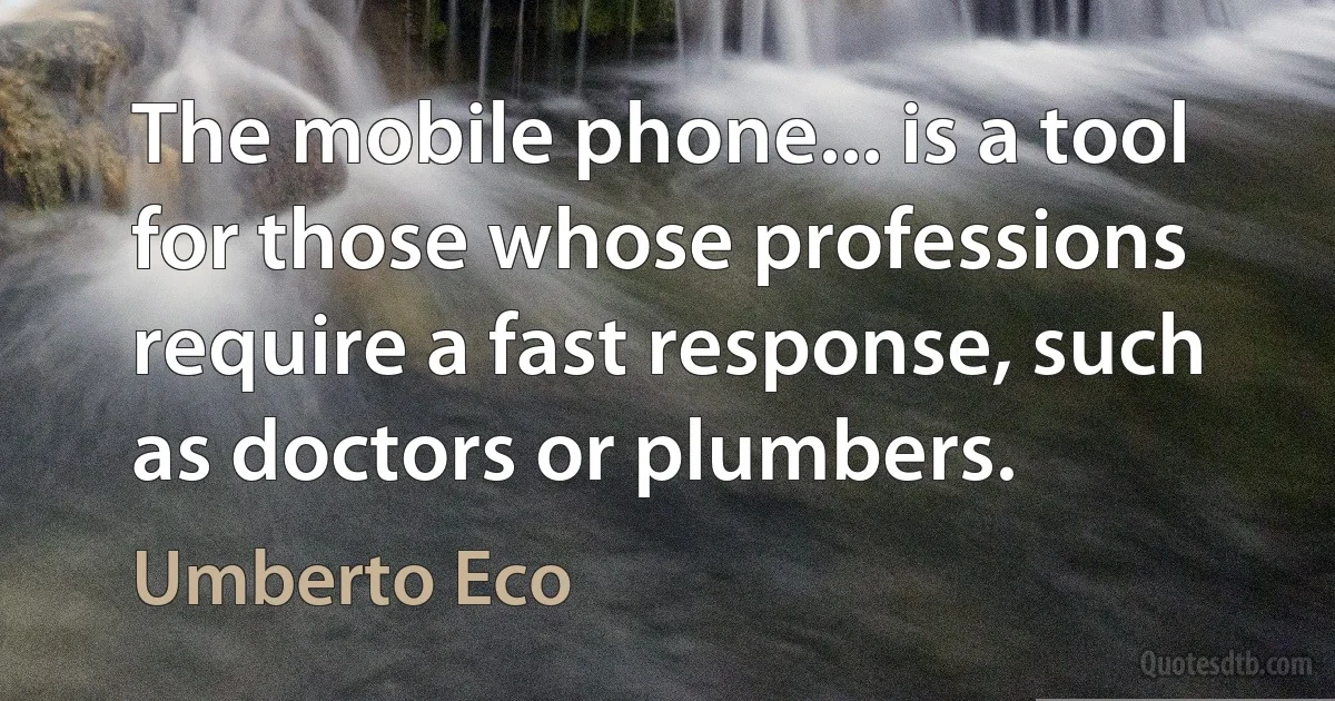 The mobile phone... is a tool for those whose professions require a fast response, such as doctors or plumbers. (Umberto Eco)