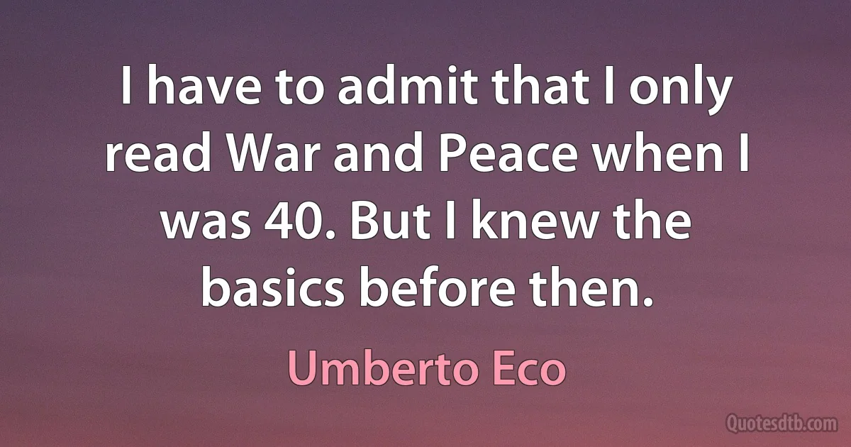 I have to admit that I only read War and Peace when I was 40. But I knew the basics before then. (Umberto Eco)