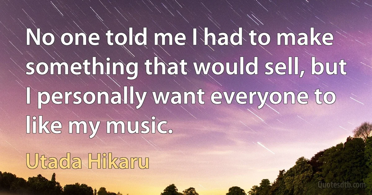 No one told me I had to make something that would sell, but I personally want everyone to like my music. (Utada Hikaru)