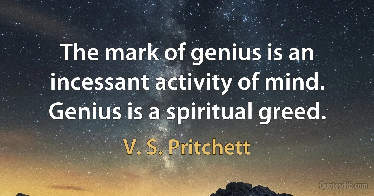 The mark of genius is an incessant activity of mind. Genius is a spiritual greed. (V. S. Pritchett)