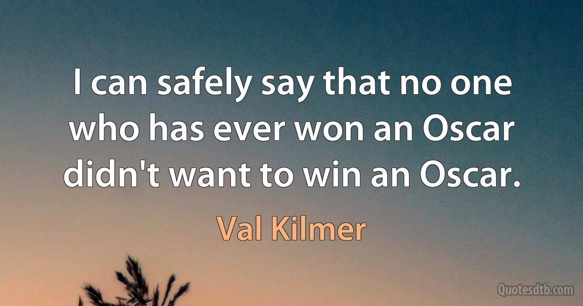 I can safely say that no one who has ever won an Oscar didn't want to win an Oscar. (Val Kilmer)