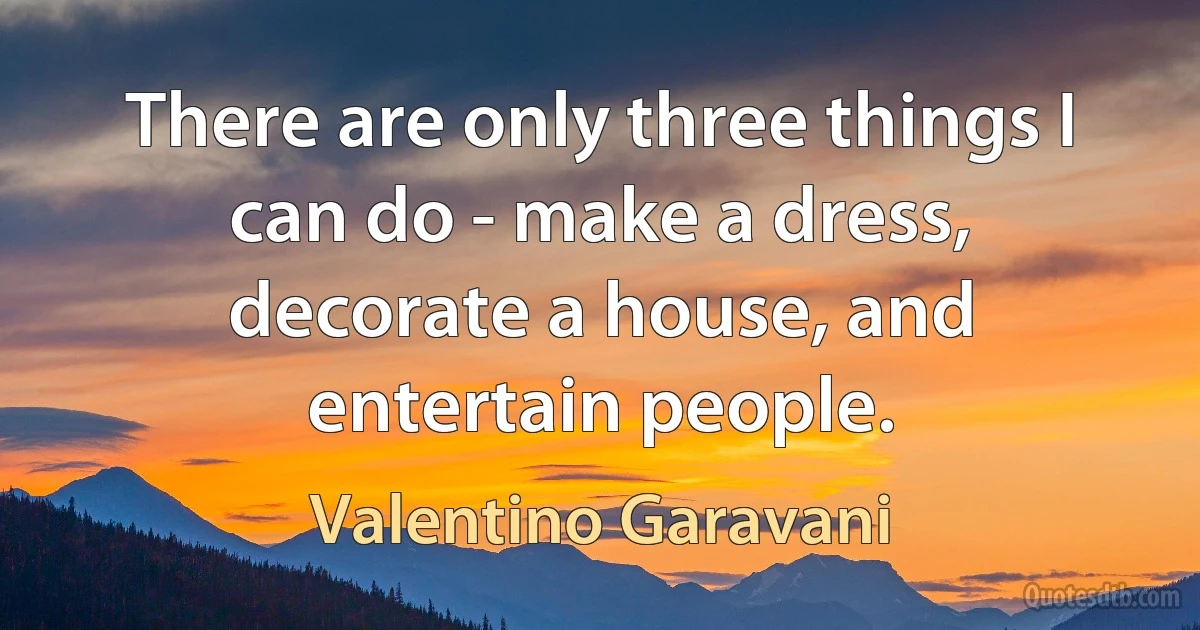 There are only three things I can do - make a dress, decorate a house, and entertain people. (Valentino Garavani)