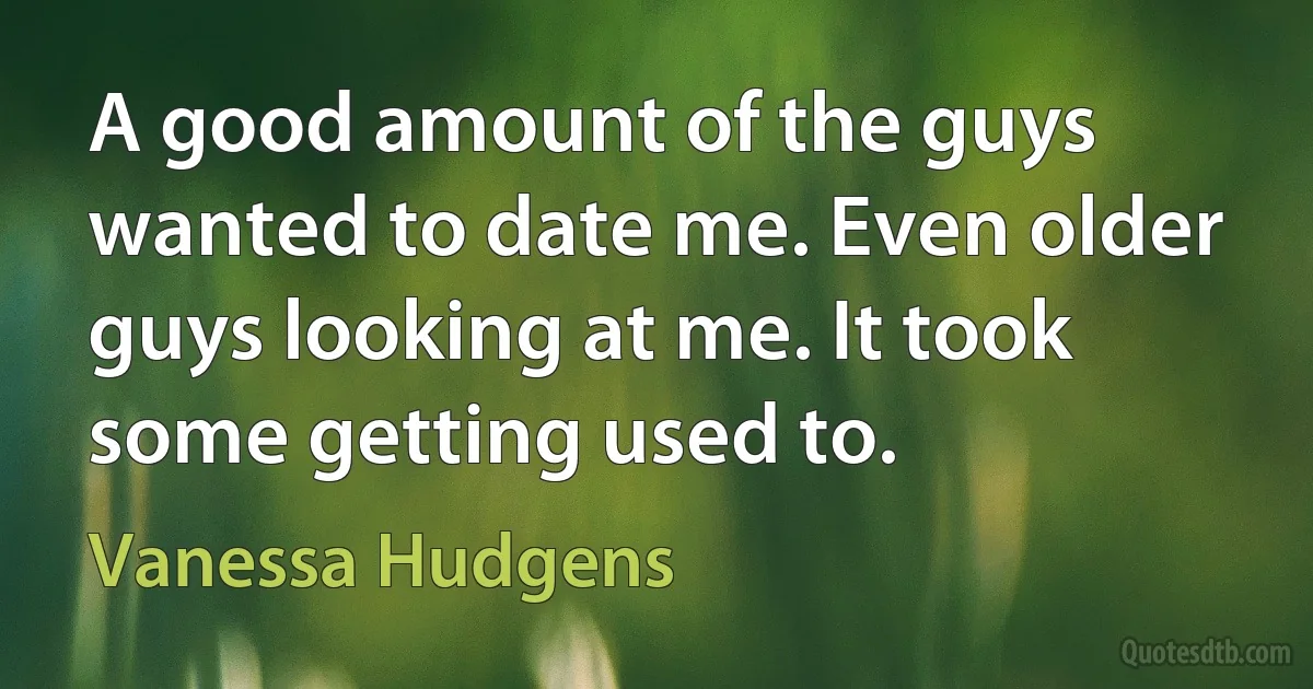 A good amount of the guys wanted to date me. Even older guys looking at me. It took some getting used to. (Vanessa Hudgens)