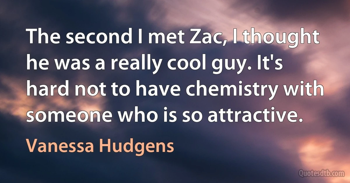 The second I met Zac, I thought he was a really cool guy. It's hard not to have chemistry with someone who is so attractive. (Vanessa Hudgens)