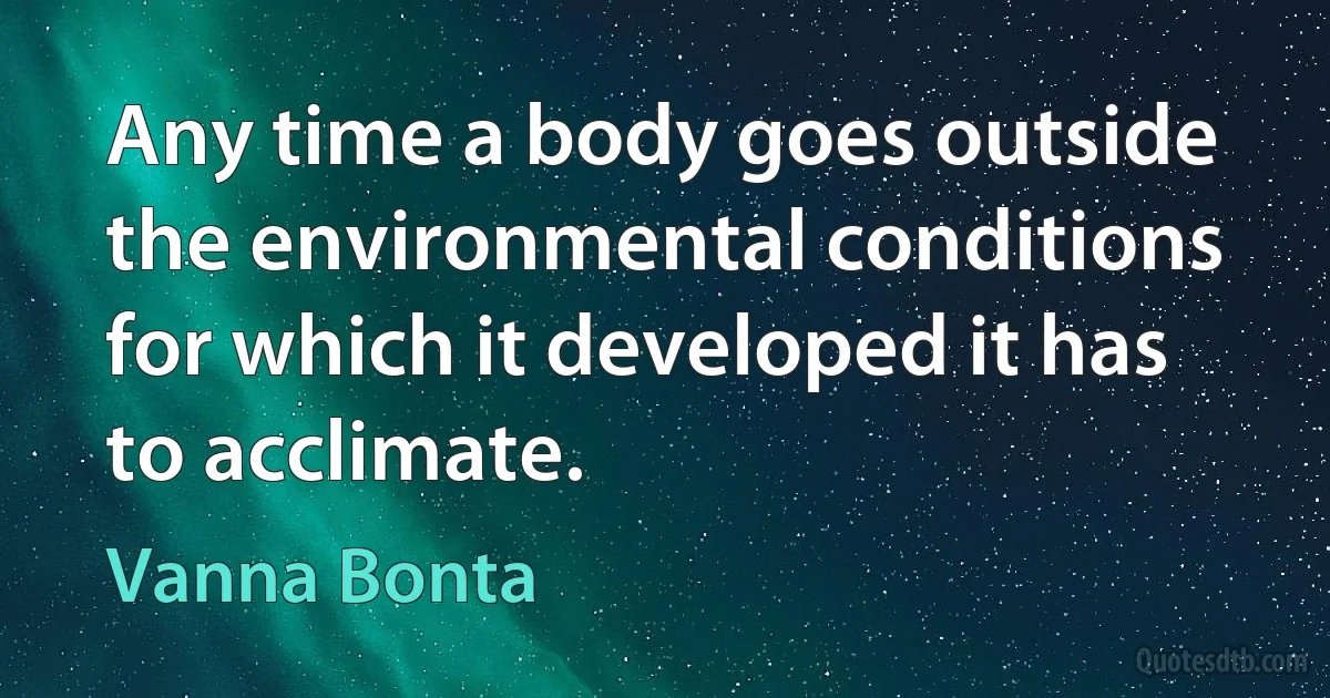 Any time a body goes outside the environmental conditions for which it developed it has to acclimate. (Vanna Bonta)