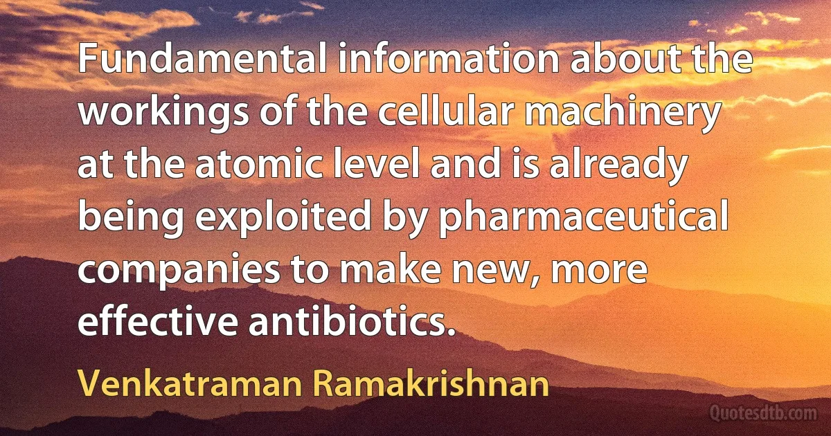 Fundamental information about the workings of the cellular machinery at the atomic level and is already being exploited by pharmaceutical companies to make new, more effective antibiotics. (Venkatraman Ramakrishnan)