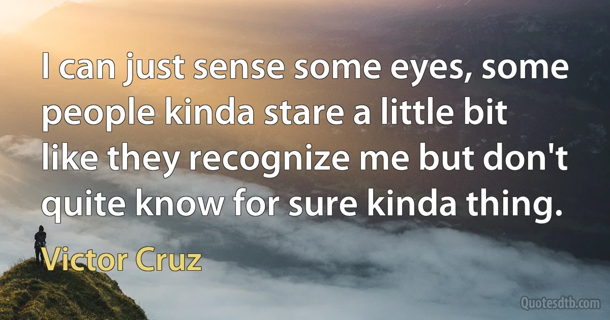 I can just sense some eyes, some people kinda stare a little bit like they recognize me but don't quite know for sure kinda thing. (Victor Cruz)