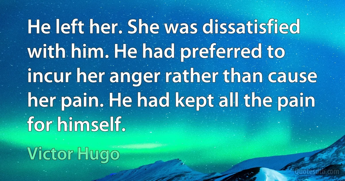 He left her. She was dissatisfied with him. He had preferred to incur her anger rather than cause her pain. He had kept all the pain for himself. (Victor Hugo)