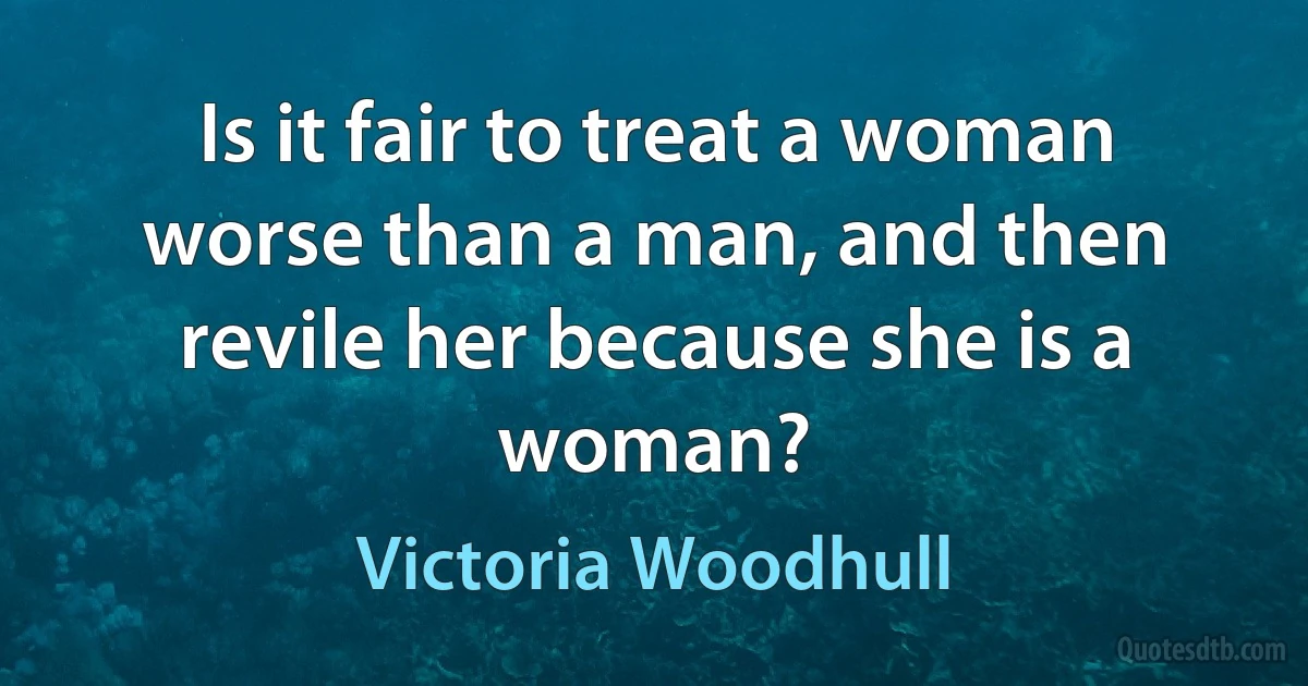 Is it fair to treat a woman worse than a man, and then revile her because she is a woman? (Victoria Woodhull)