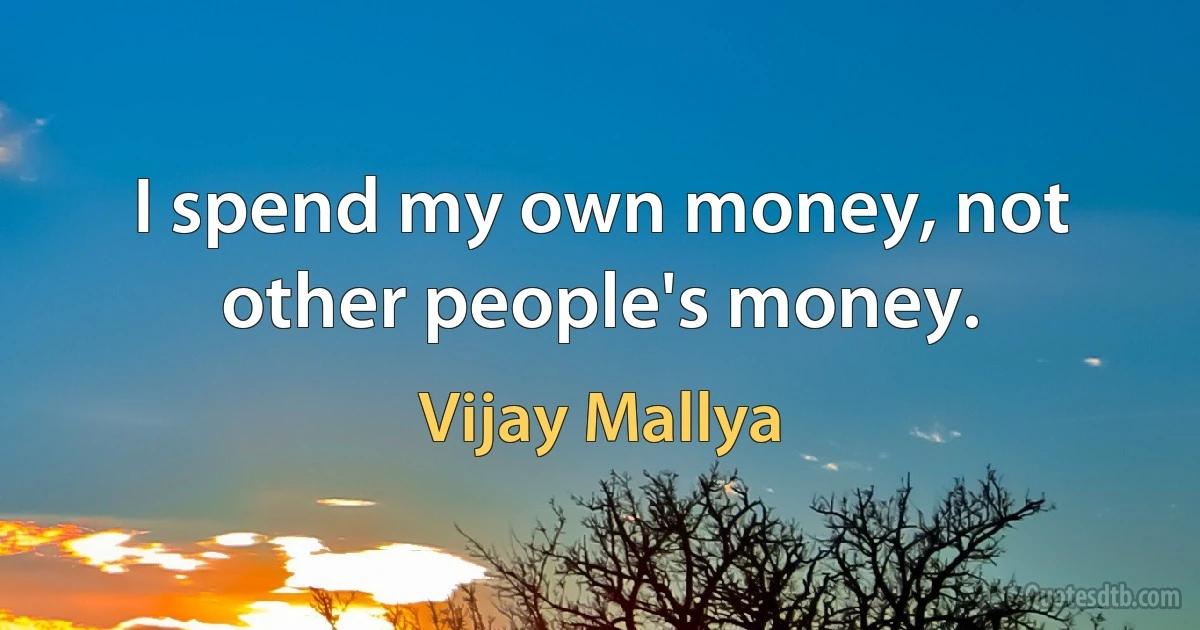 I spend my own money, not other people's money. (Vijay Mallya)