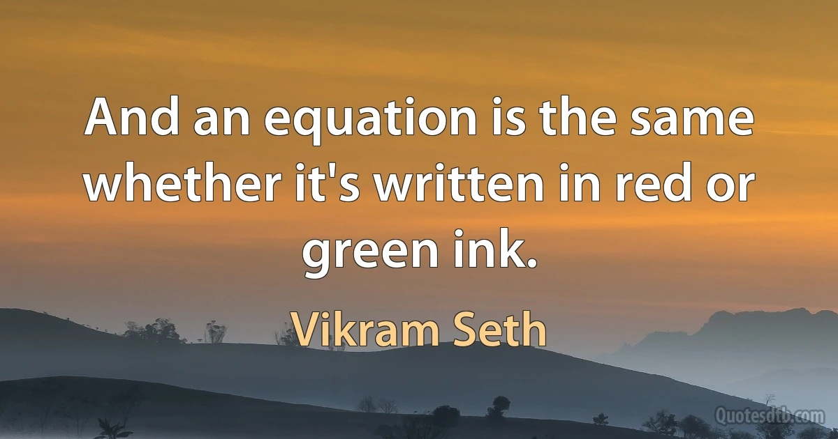 And an equation is the same whether it's written in red or green ink. (Vikram Seth)