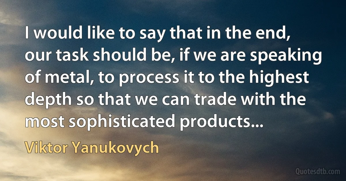 I would like to say that in the end, our task should be, if we are speaking of metal, to process it to the highest depth so that we can trade with the most sophisticated products... (Viktor Yanukovych)