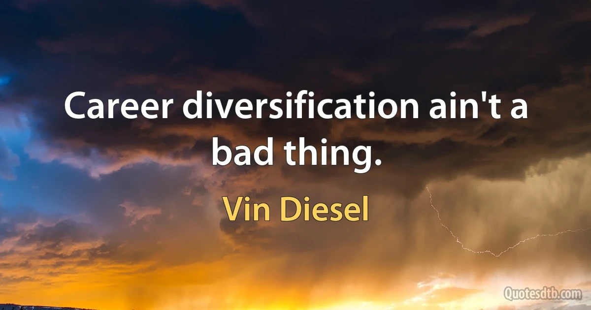 Career diversification ain't a bad thing. (Vin Diesel)