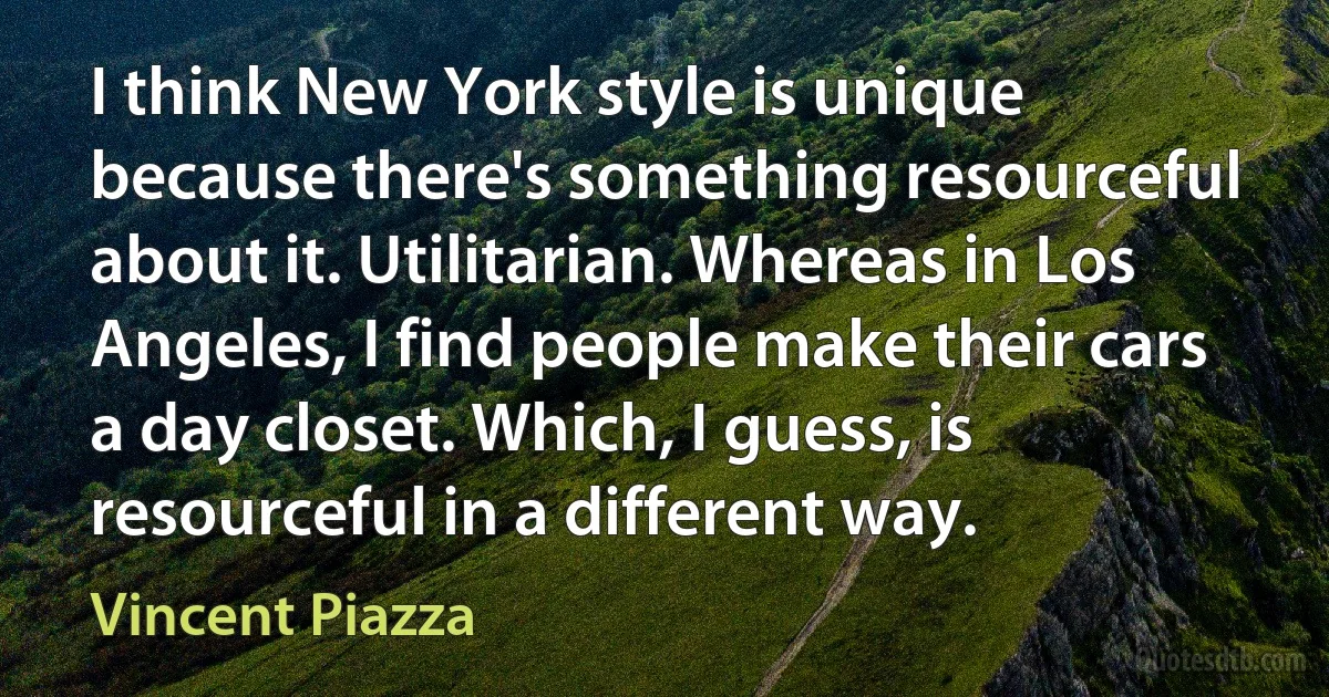 I think New York style is unique because there's something resourceful about it. Utilitarian. Whereas in Los Angeles, I find people make their cars a day closet. Which, I guess, is resourceful in a different way. (Vincent Piazza)