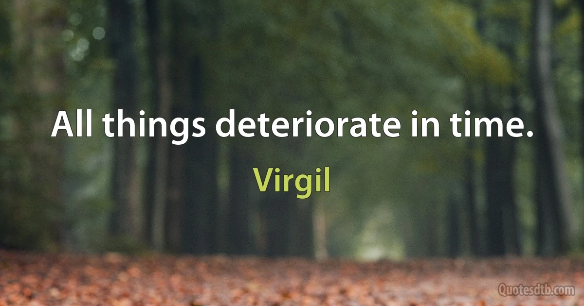 All things deteriorate in time. (Virgil)