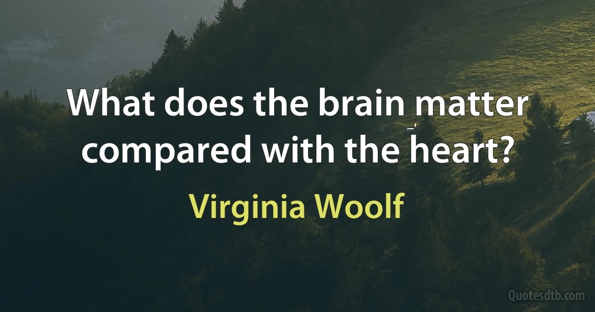 What does the brain matter compared with the heart? (Virginia Woolf)