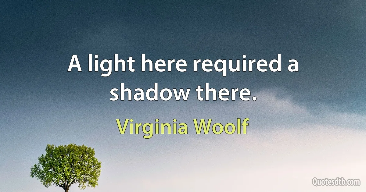 A light here required a shadow there. (Virginia Woolf)