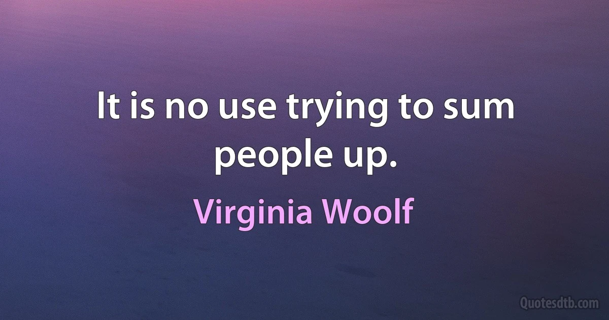 It is no use trying to sum people up. (Virginia Woolf)