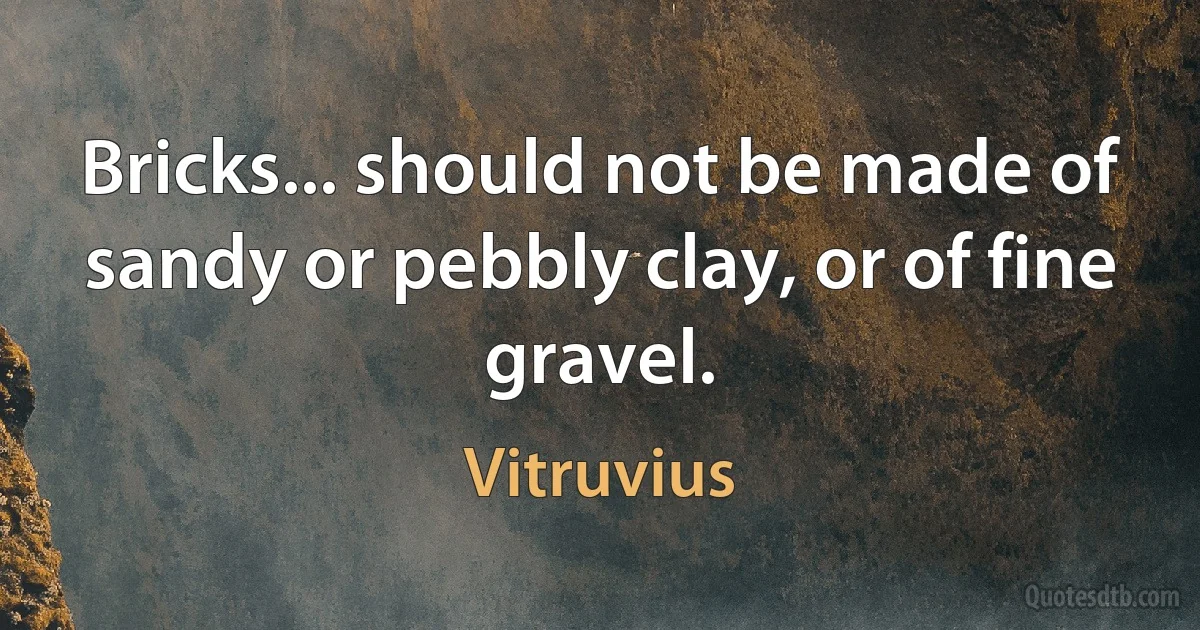 Bricks... should not be made of sandy or pebbly clay, or of fine gravel. (Vitruvius)