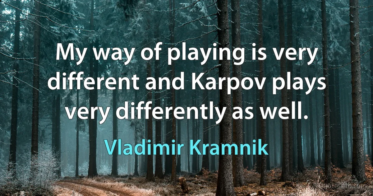 My way of playing is very different and Karpov plays very differently as well. (Vladimir Kramnik)