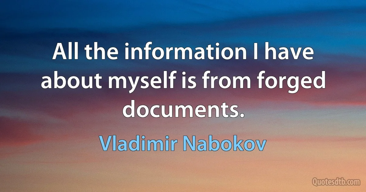 All the information I have about myself is from forged documents. (Vladimir Nabokov)