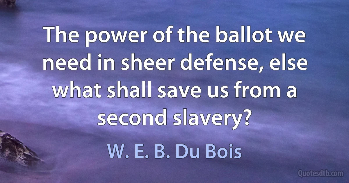 The power of the ballot we need in sheer defense, else what shall save us from a second slavery? (W. E. B. Du Bois)