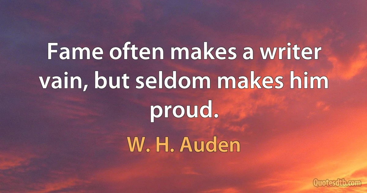 Fame often makes a writer vain, but seldom makes him proud. (W. H. Auden)