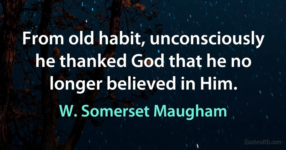 From old habit, unconsciously he thanked God that he no longer believed in Him. (W. Somerset Maugham)