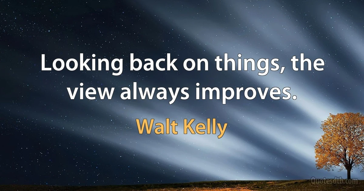 Looking back on things, the view always improves. (Walt Kelly)