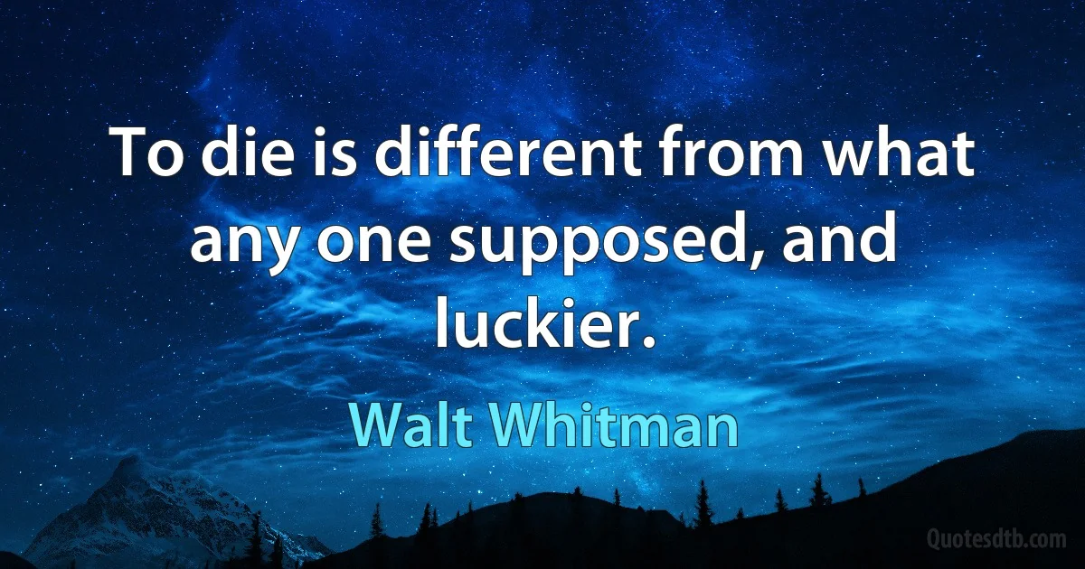 To die is different from what any one supposed, and luckier. (Walt Whitman)