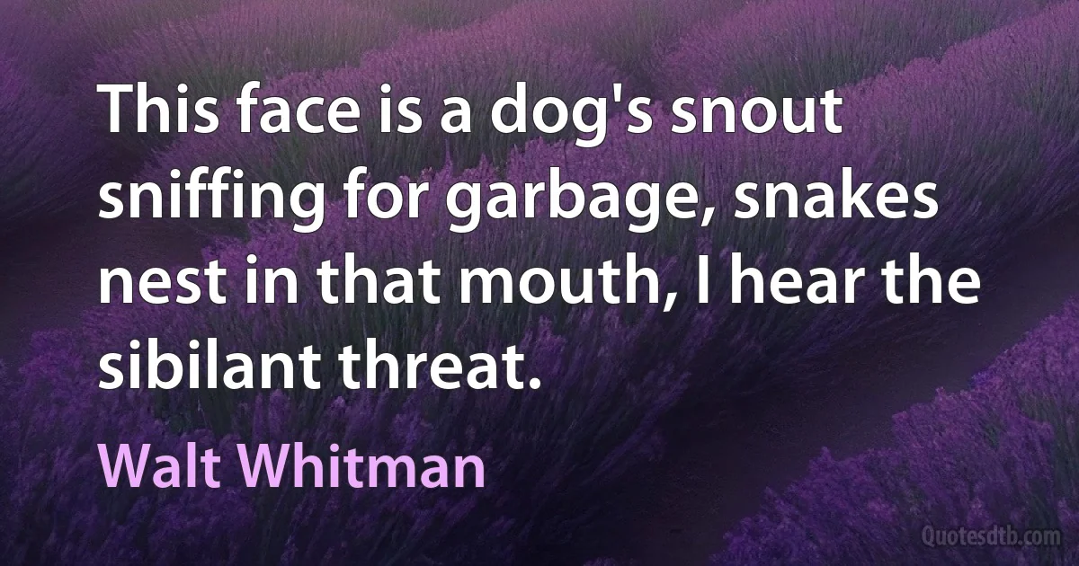 This face is a dog's snout sniffing for garbage, snakes nest in that mouth, I hear the sibilant threat. (Walt Whitman)