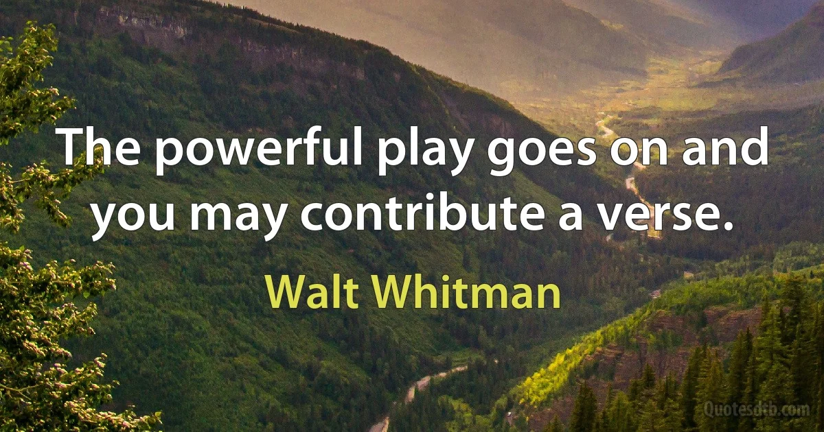 The powerful play goes on and you may contribute a verse. (Walt Whitman)