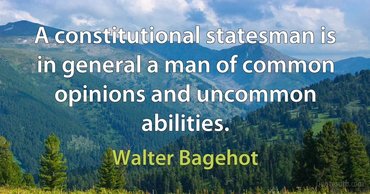 A constitutional statesman is in general a man of common opinions and uncommon abilities. (Walter Bagehot)