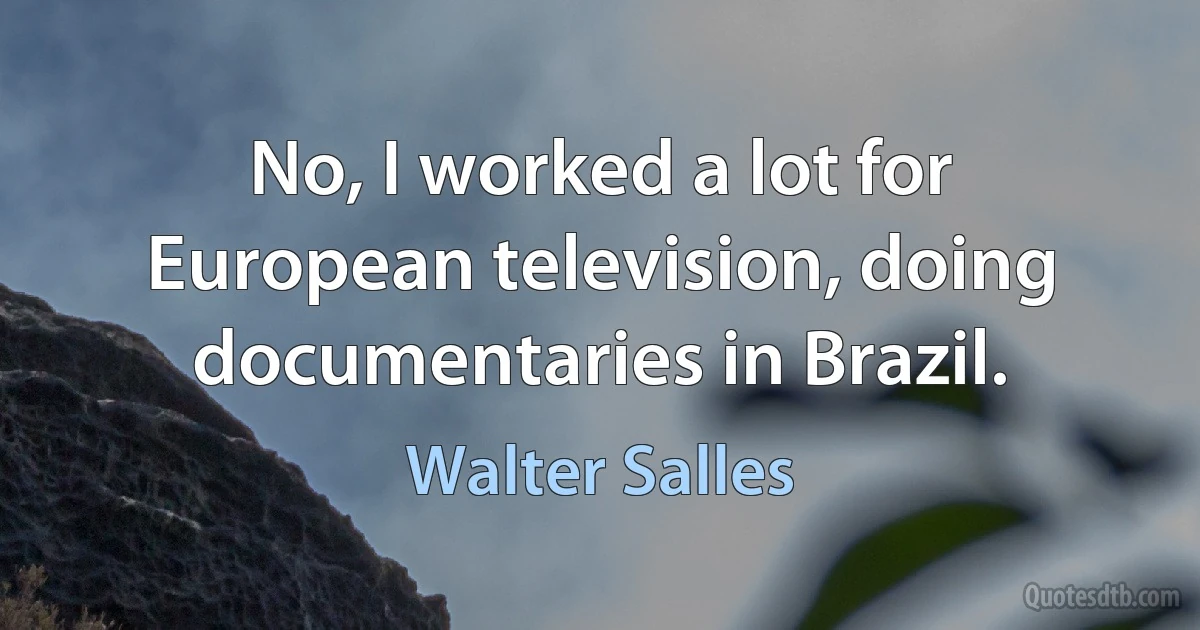 No, I worked a lot for European television, doing documentaries in Brazil. (Walter Salles)