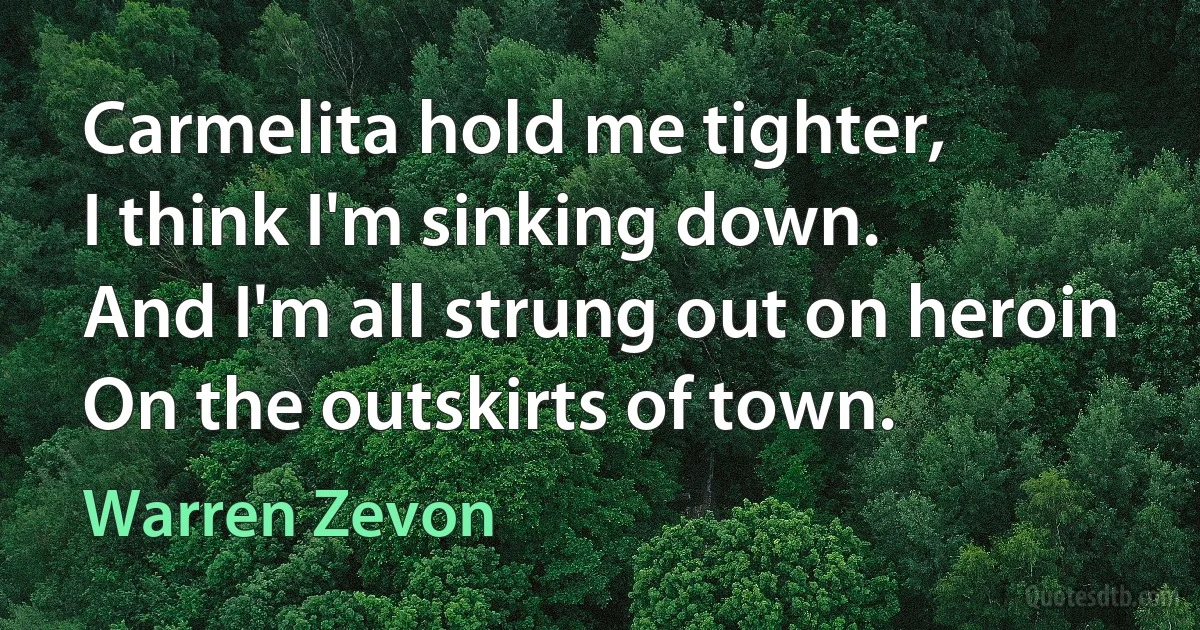 Carmelita hold me tighter,
I think I'm sinking down.
And I'm all strung out on heroin
On the outskirts of town. (Warren Zevon)