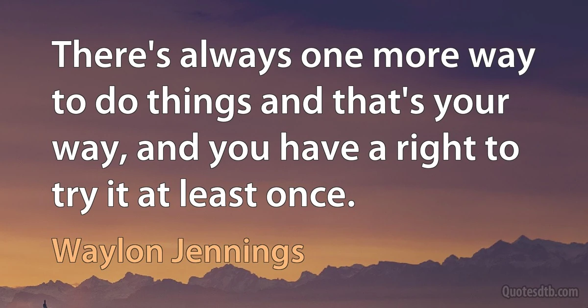 There's always one more way to do things and that's your way, and you have a right to try it at least once. (Waylon Jennings)