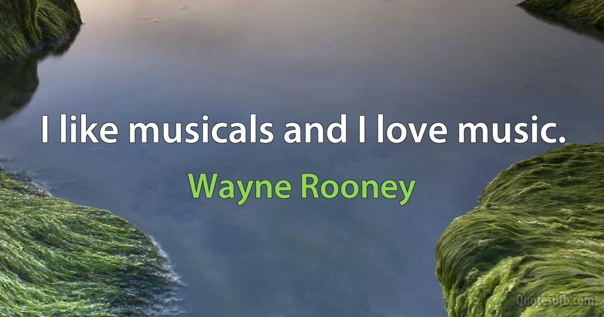 I like musicals and I love music. (Wayne Rooney)