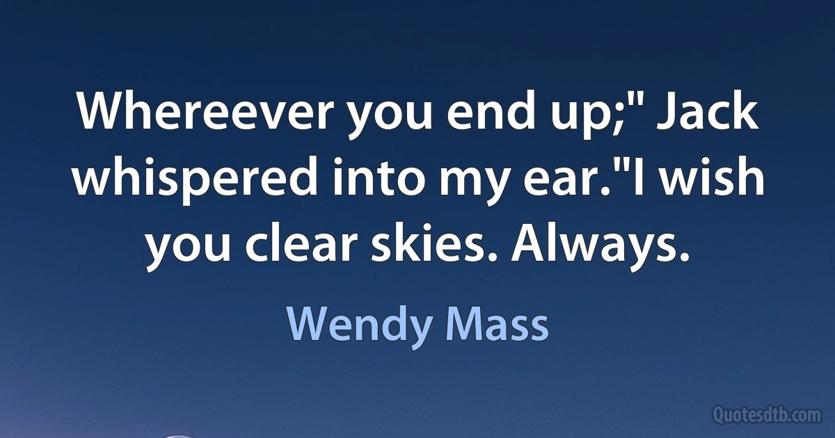 Whereever you end up;" Jack whispered into my ear."I wish you clear skies. Always. (Wendy Mass)