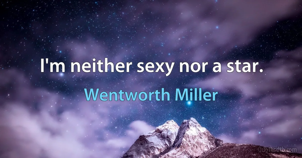 I'm neither sexy nor a star. (Wentworth Miller)