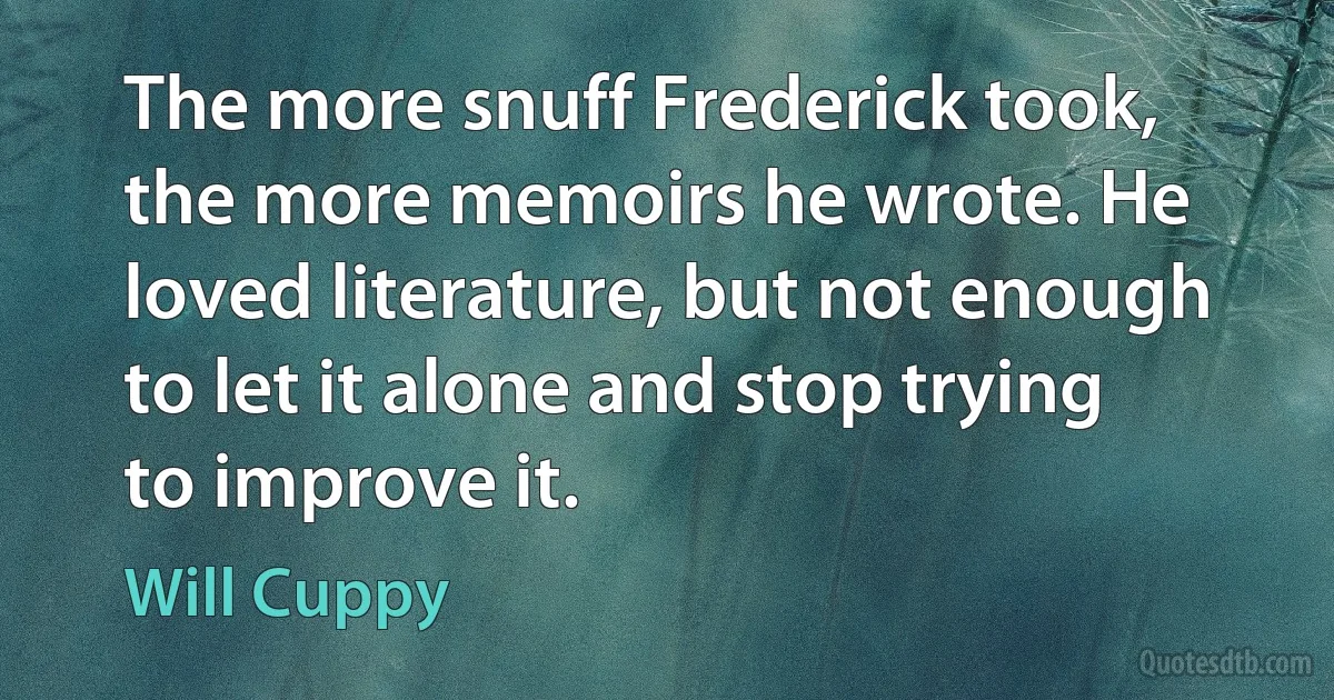 The more snuff Frederick took, the more memoirs he wrote. He loved literature, but not enough to let it alone and stop trying to improve it. (Will Cuppy)