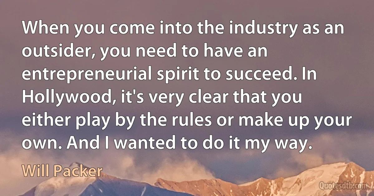 When you come into the industry as an outsider, you need to have an entrepreneurial spirit to succeed. In Hollywood, it's very clear that you either play by the rules or make up your own. And I wanted to do it my way. (Will Packer)