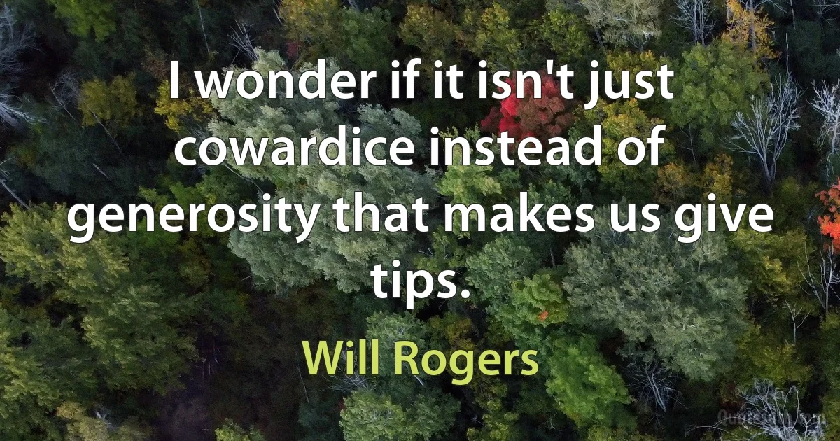 I wonder if it isn't just cowardice instead of generosity that makes us give tips. (Will Rogers)