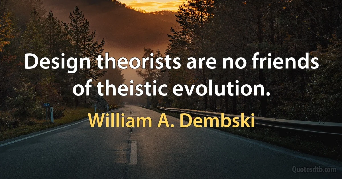 Design theorists are no friends of theistic evolution. (William A. Dembski)