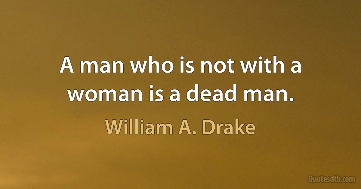 A man who is not with a woman is a dead man. (William A. Drake)