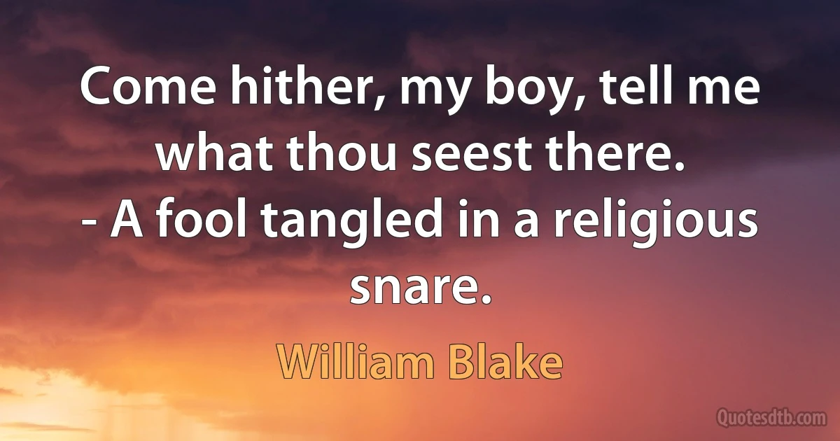 Come hither, my boy, tell me what thou seest there.
- A fool tangled in a religious snare. (William Blake)