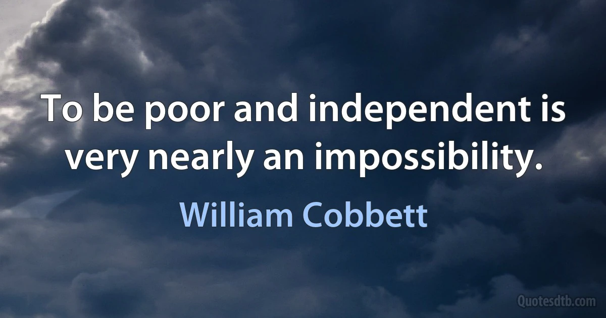 To be poor and independent is very nearly an impossibility. (William Cobbett)