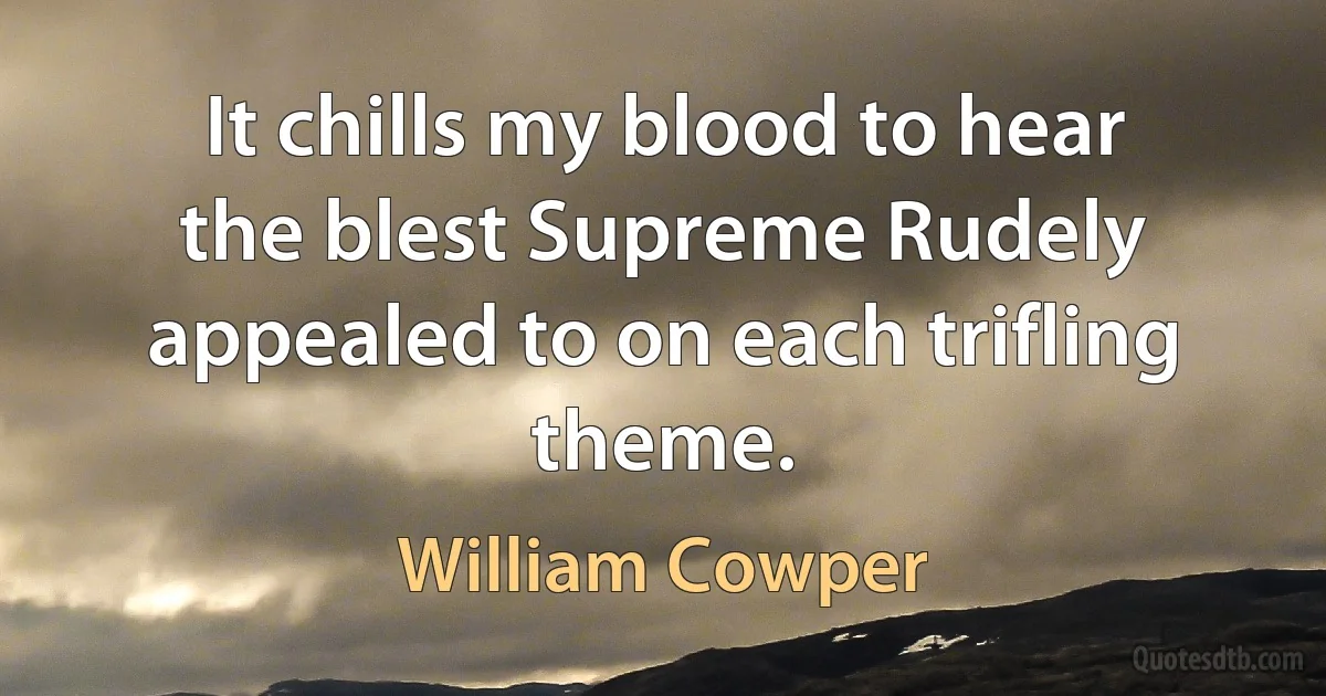 It chills my blood to hear the blest Supreme Rudely appealed to on each trifling theme. (William Cowper)