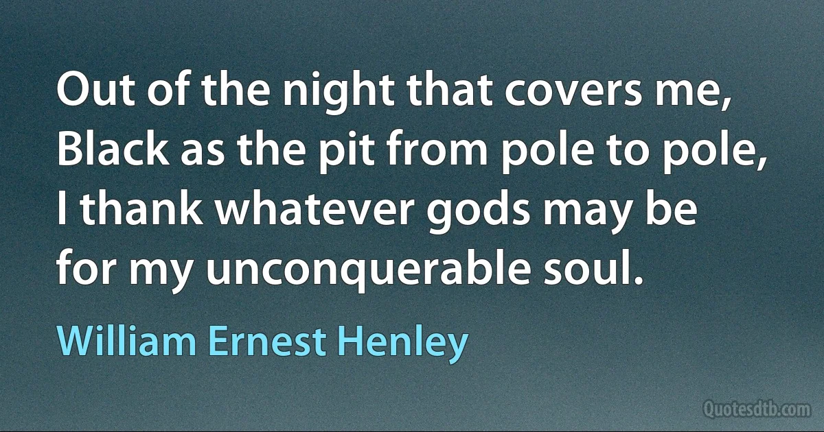 Out of the night that covers me,
Black as the pit from pole to pole,
I thank whatever gods may be
for my unconquerable soul. (William Ernest Henley)