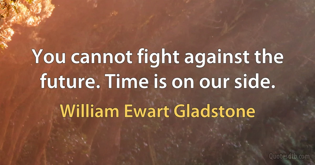 You cannot fight against the future. Time is on our side. (William Ewart Gladstone)